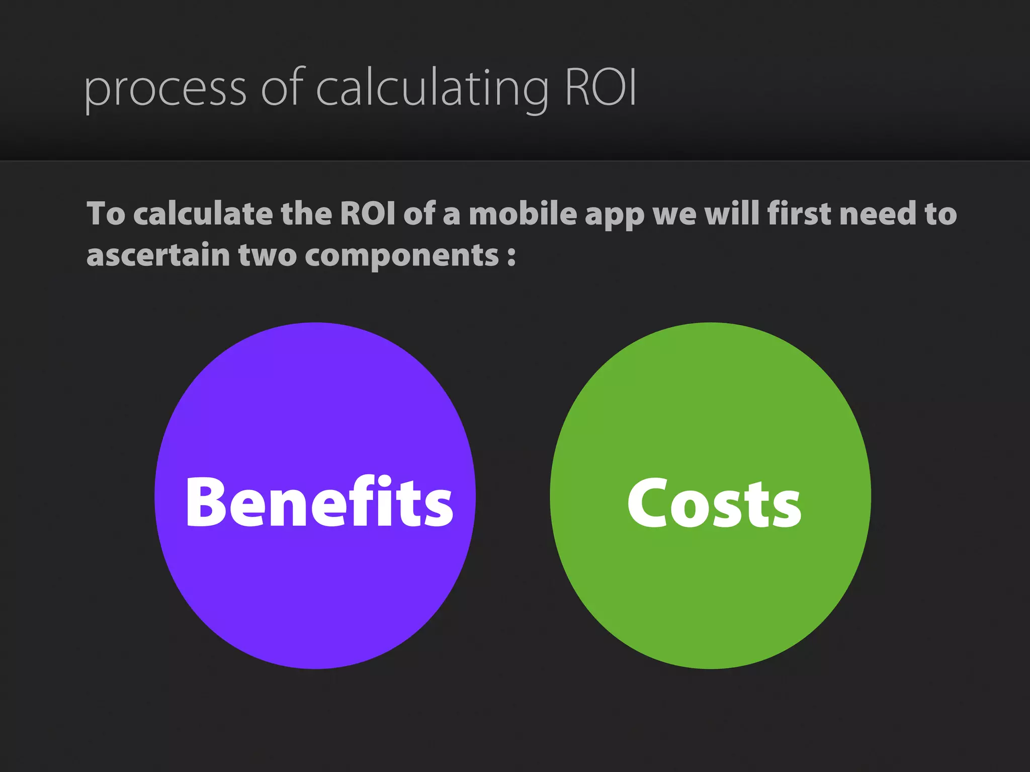 process of calculating ROI
To calculate the ROI of a mobile app we will first need to
ascertain two components :
CostsBenefits
 