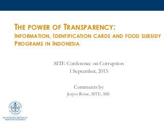 THE POWER OF TRANSPARENCY:
INFORMATION, IDENTIFICATION CARDS AND FOOD SUBSIDY
PROGRAMS IN INDONESIA
SITE Conference on Corruption
1 September, 2015
Comments by
Jesper Roine, SITE, SSE
 