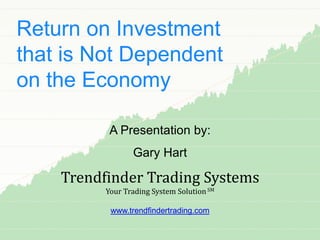 Return on Investment
that is Not Dependent
on the Economy

           A Presentation by:
                 Gary Hart

    Trendfinder Trading Systems
          Your Trading System Solution SM

           www.trendfindertrading.com
 