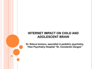 INTERNET IMPACT ON CHILD AND
ADOLESCENT BRAIN
Dr. Raluca Ionescu, specialist in pediatric psychiatry,
Titan Psychiatry Hospital “Dr. Constantin Gorgos”
 