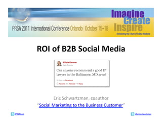 ROI	
  of	
  B2B	
  Social	
  Media	
  




                           Eric	
  Schwartzman,	
  coauthor	
  	
  
                “Social	
  Marke6ng	
  to	
  the	
  Business	
  Customer”	
  
#PRSAIcom	
                                                                     @ericschwartzman	
  
 
