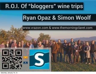 R.O.I. Of “bloggers” wine trips

                           Ryan Opaz & Simon Woolf
                           www.vrazon.com & www.themorningclaret.com




Saturday, January 19, 13
 