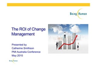 The ROI of Change
Management
Presented by
Catherine Smithson
PMI Australia Conference
May 2015
 