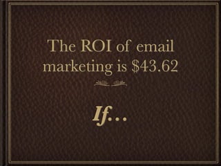 The ROI of email
marketing is $43.62

      If...
 