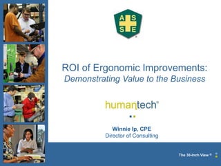ROI of Ergonomic Improvements: Demonstrating Value to the Business
© 2012 Humantech, Inc.
The 30-Inch View ®
ROI of Ergonomic Improvements:
Demonstrating Value to the Business
Winnie Ip, CPE
Director of Consulting
 
