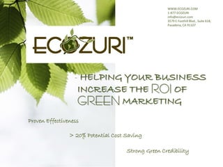 WWW.ECOZURI.COM
                                                    1-877-ECOZURI
                                                    info@ecozuri.com
                                                    3579 E Foothill Blvd., Suite 618,
                                                    Pasadena, CA 91107




                  - HELPING YOUR BUSINESS
                   INCREASE THE ROI OF
                   GREEN MARKETING
Proven Effectiveness

                > 20% Potential Cost Saving

                                     Strong Green Credibility
 