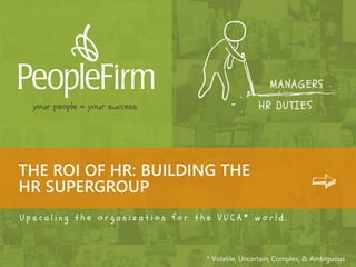 well,it may take a little coaching
on transformational change
leadership.
THE ROI OF HR:
BUILDING THE HR
SUPERGROUP
Upscaling the organization for the
VUCA* world.
*VUCA: Volatile, Uncertain, Complex, Ambiguous
 