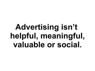 Advertising isn’t  helpful, meaningful, valuable or social. 