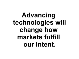 Advancing  technologies will change how  markets fulfill  our intent. 