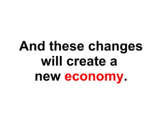 And these changes will create a  new  economy . 