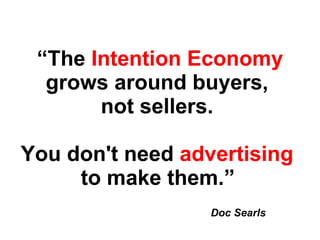 “ The  Intention Economy  grows around buyers,  not sellers.  You don't need  advertising   to make them.”   Doc Searls 