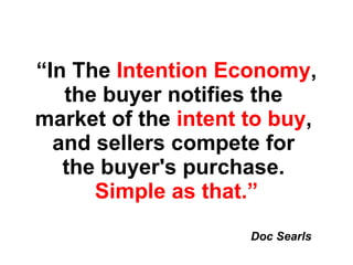 “ In The  Intention Economy , the buyer notifies the  market of the  intent to buy ,  and sellers compete for  the buyer's purchase.  Simple as that.” Doc Searls 
