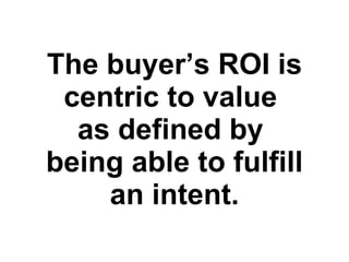 The buyer’s ROI is centric to value  as defined by  being able to fulfill an intent. 