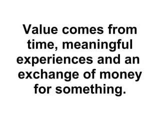 Value comes from time, meaningful experiences and an  exchange of money for something. 