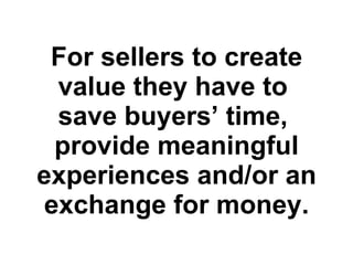 For sellers to create value they have to  save buyers’ time,  provide meaningful experiences and/or an exchange for money. 
