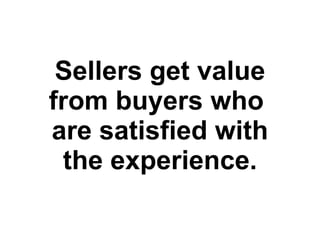 Sellers get value from buyers who  are satisfied with the experience. 