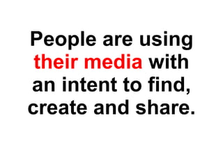 People are using their media  with an intent to find, create and share. 