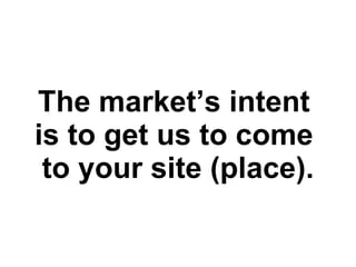 The market’s intent  is to get us to come  to your site (place). 