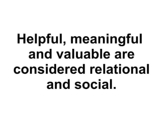 Helpful, meaningful  and valuable are considered relational and social. 