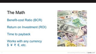 13
The Math
Benefit-cost Ratio (BCR)
Return on Investment (ROI)
Time to payback
Works with any currency
$ ¥ ₹ €, etc.
Demonstrating the ROI of Learning
 