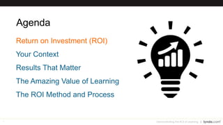 7
Agenda
Return on Investment (ROI)
Your Context
Results That Matter
The Amazing Value of Learning
The ROI Method and Process
Demonstrating the ROI of Learning
 