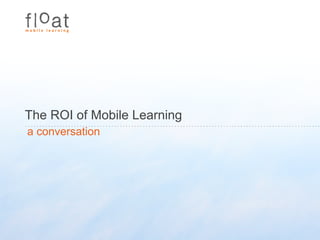 The ROI of Mobile Learning
a conversation
 