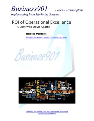 Business901                      Podcast Transcription
Implementing Lean Marketing Systems

ROI of Operational Excellence
    Guest was Dave Adams

           Related Podcast:
           Changing the Bottom Line thru Operational Excellence




           Changing the Bottom Line thru Operational Excellence
                         Copyright Business901
 