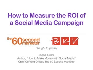 How to Measure the ROI of
a Social Media Campaign
Brought to you by
Jamie Turner
Author, “How to Make Money with Social Media”
Chief Content Ofﬁcer, The 60 Second Marketer
 