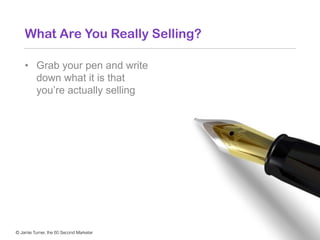 © Jamie Turner, the 60 Second Marketer
What Are You Really Selling?
• Grab your pen and write
down what it is that
you’re ...