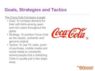 Goals, Strategies and Tactics
The Coca-Cola Company (Large)
• Goal: To increase demand for
their soft drink among users
an...