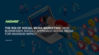 THE ROI OF SOCIAL MEDIA MARKETING: HOW
BUSINESSES SHOULD APPROACH SOCIAL MEDIA
FOR MAXIMUM IMPACT
October 2019
1
 