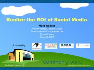 Realize the ROI of Social Media
                                      Mark Wallace
                                Vice President, Social Media
                               Environmental Data Resources
                                       @mwallcomm
                                       June 30, 2009


          Sponsored by:




Confidential Property of EDR
 