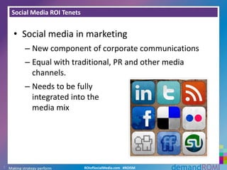Social Media ROI TenetsSocial media in marketing New component of corporate communications Equal with traditional, PR and other media channels.  Needs to be fully integrated into the media mix2