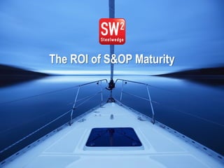 1© 2013 Steelwedge Software, Inc. Confidential.
The ROI of S&OP Maturity
 