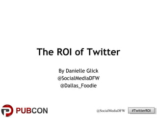 The ROI of Twitter By Danielle Glick @SocialMediaDFW @Dallas_Foodie 