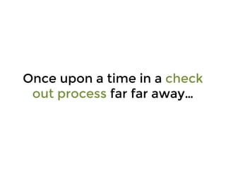 Once upon a time in a check
out process far far away…
 
