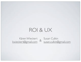 ROI & UX
Kären Wieckert
kwieckert@gmail.com
Susan Culkin
susan.culkin@gmail.com&
 