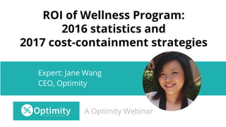 ROI of Wellness Program:
2016 statistics and
2017 cost-containment strategies
Expert: Jane Wang
CEO, Optimity
A Optimity Webinar
 