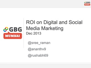 ROI on Digital and Social
Media Marketing
Dec 2013
@sree_raman
@ananthv9
@rushabh69

 