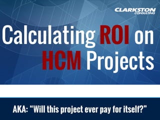 AKA: “Will this project ever pay for itself?”
Calculating ROI on
HCM Projects
 