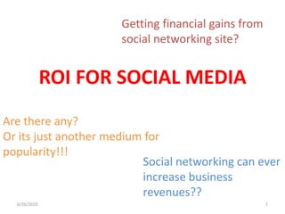 ROI FOR SOCIAL MEDIA Are there any?Or its just another medium for popularity!!! 6/28/2010 1 Getting financial gains from social networking site? Social networking can ever increase business revenues?? 