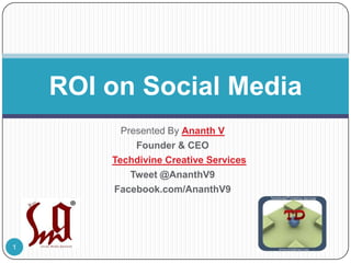 ROI on Social Media
Presented By Ananth V
Founder & CEO
Techdivine Creative Services
Tweet @AnanthV9
Facebook.com/AnanthV9

1

 