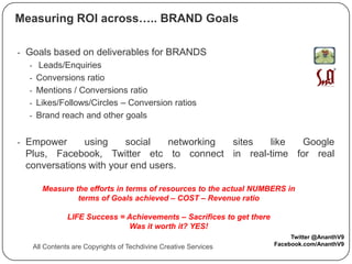 Measuring ROI across….. BRAND Goals
- Goals based on deliverables for BRANDS
- Leads/Enquiries
- Conversions ratio

- Ment...