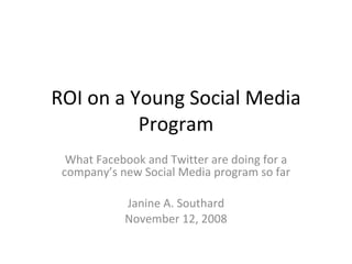 ROI on a Young Social Media Program What Facebook and Twitter are doing for a company’s new Social Media program so far Janine A. Southard November 12, 2008 