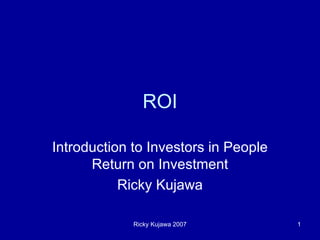 ROI Introduction to Investors in People Return on Investment Ricky Kujawa 