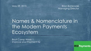 Brion Bonkowski
Managing Director
May 29, 2013
Boot Camp Week 1
Improve your Payment IQ
Names & Nomenclature in
the Modern Payments
Ecosystem
 
