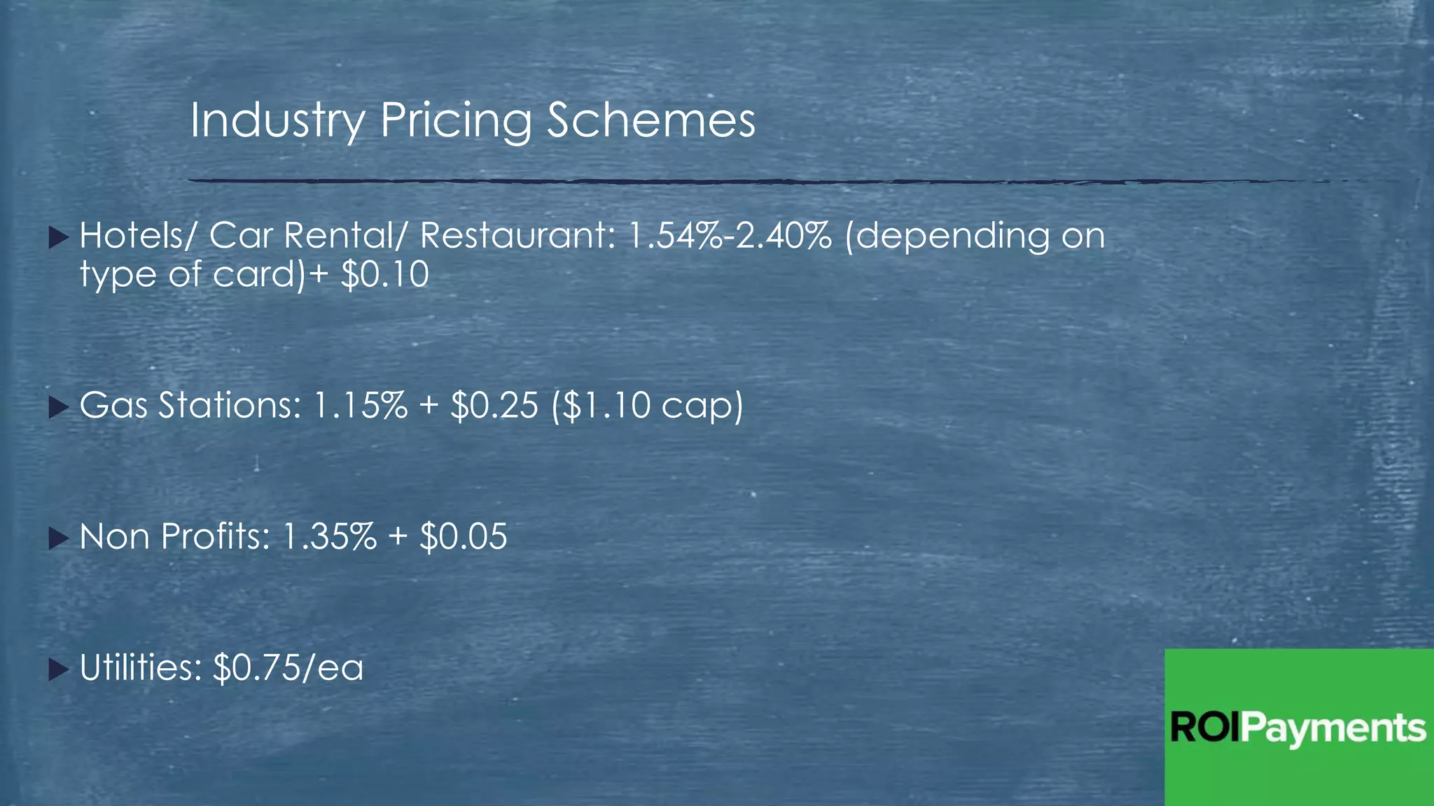  Hotels/ Car Rental/ Restaurant: 1.54%-2.40% (depending on
type of card)+ $0.10
 Gas Stations: 1.15% + $0.25 ($1.10 cap)
 Non Profits: 1.35% + $0.05
 Utilities: $0.75/ea
Industry Pricing Schemes
 