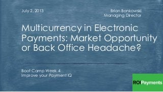 Brion Bonkowski
Managing Director
July 2, 2013
Boot Camp Week 4
Improve your Payment IQ
Multicurrency in Electronic
Payments: Market Opportunity
or Back Office Headache?
 