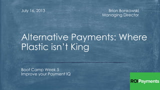 Brion Bonkowski
Managing Director
July 16, 2013
Boot Camp Week 5
Improve your Payment IQ
Alternative Payments: Where
Plastic isn’t King
 