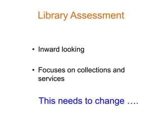 Library Assessment


• Inward looking

• Focuses on collections and
  services


 This needs to change ….
 